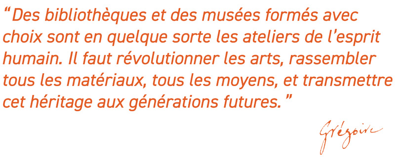 Des bibliothèques et des musées formés avec choix sont en quelque sorte les ateliers de l’esprit humain. Il faut révolutionner les arts, rassembler tous les matériaux, tous les moyens, et transmettre cet héritage aux générations futures. Des bibliothèques et des musées formés avec choix sont en quelque sorte les ateliers de l’esprit humain. Il faut révolutionner les arts, rassembler tous les matériaux, tous les moyens, et transmettre cet héritage aux générations futures.